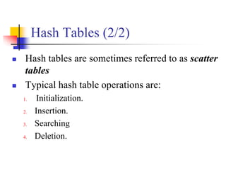 Hash Tables (2/2)
 Hash tables are sometimes referred to as scatter
tables
 Typical hash table operations are:
1. Initialization.
2. Insertion.
3. Searching
4. Deletion.
 