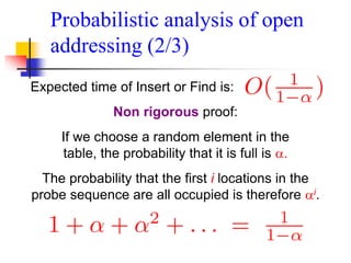 Probabilistic analysis of open
addressing (2/3)
Expected time of Insert or Find is:
Non rigorous proof:
If we choose a random element in the
table, the probability that it is full is .
The probability that the first i locations in the
probe sequence are all occupied is therefore i.
 