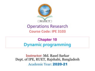 Operations Research
Course Code: IPE 3103
Instructor: Md. Rasel Sarkar
Dept. of IPE, RUET, Rajshahi, Bangladesh
Academic Year: 2020-21
Chapter 10
Dynamic programming
 