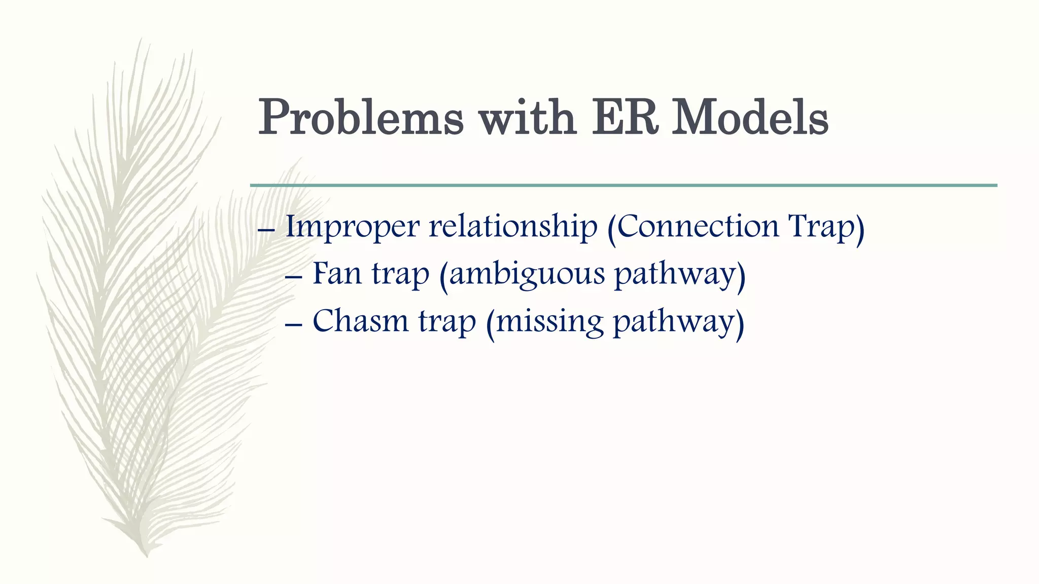 Problems with ER Models
– Improper relationship (Connection Trap)
– Fan trap (ambiguous pathway)
– Chasm trap (missing pathway)
 