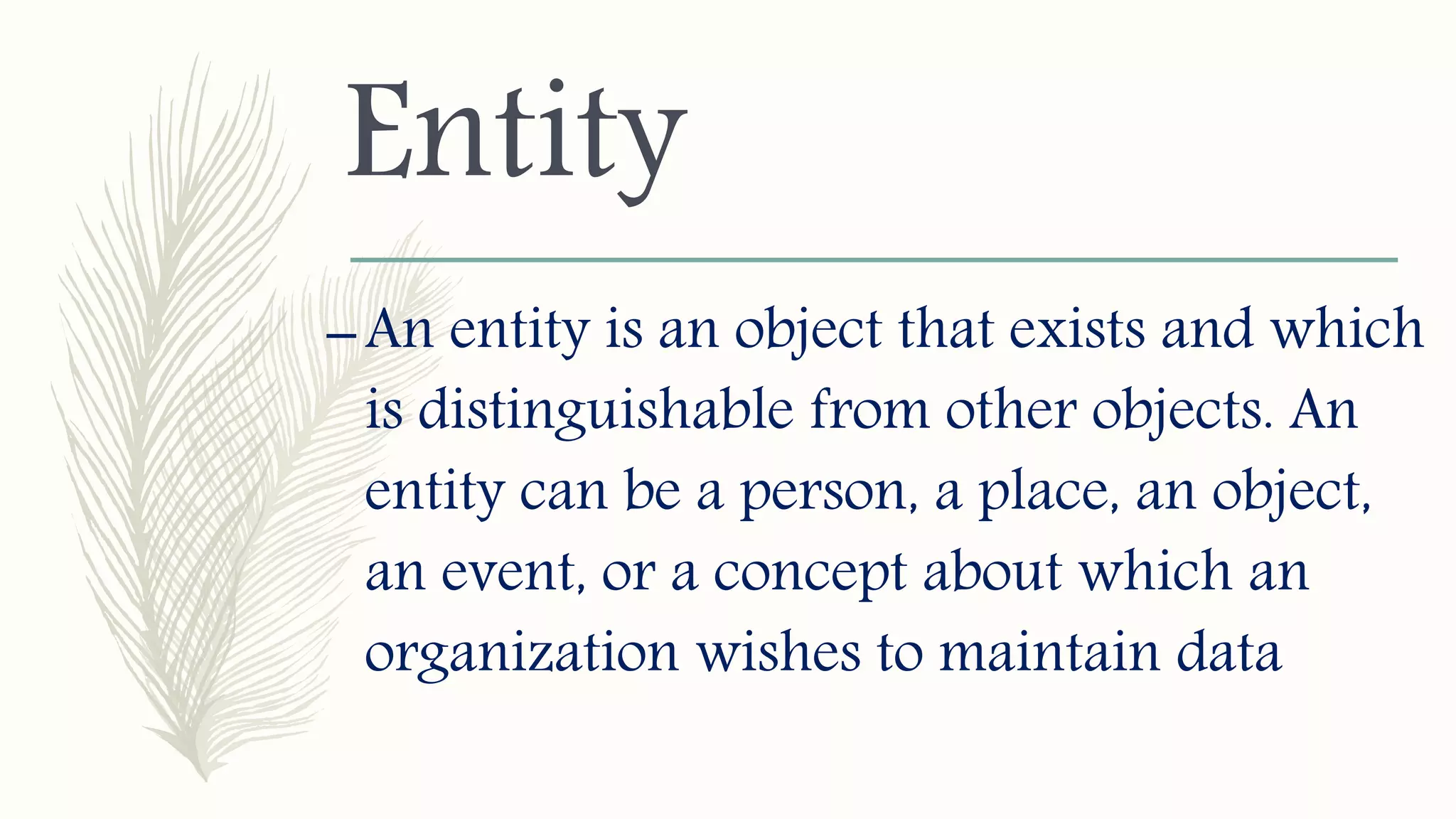 Entity
–An entity is an object that exists and which
is distinguishable from other objects. An
entity can be a person, a place, an object,
an event, or a concept about which an
organization wishes to maintain data
 