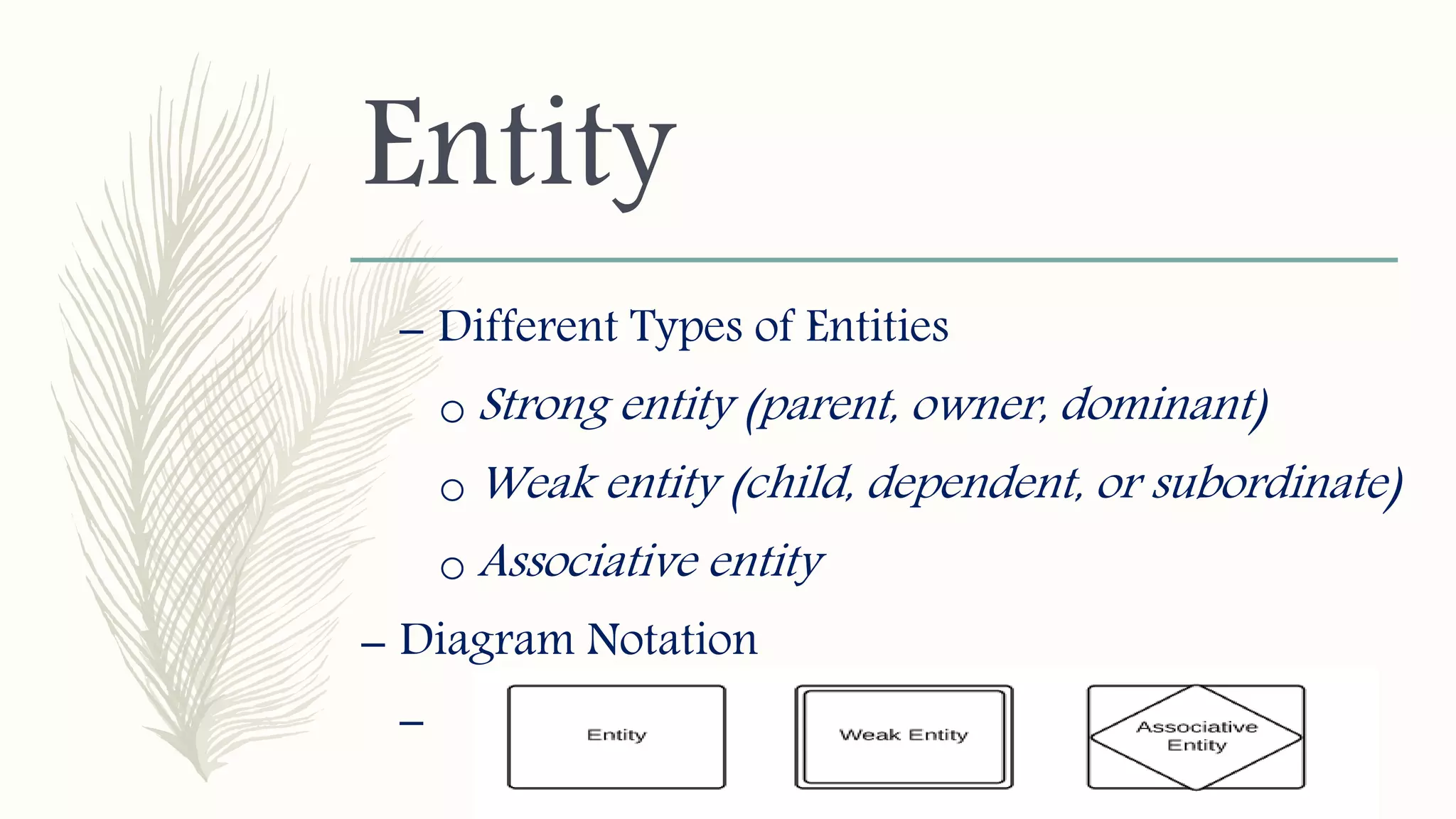 Entity
– Different Types of Entities
o Strong entity (parent, owner, dominant)
o Weak entity (child, dependent, or subordinate)
o Associative entity
– Diagram Notation
–
 