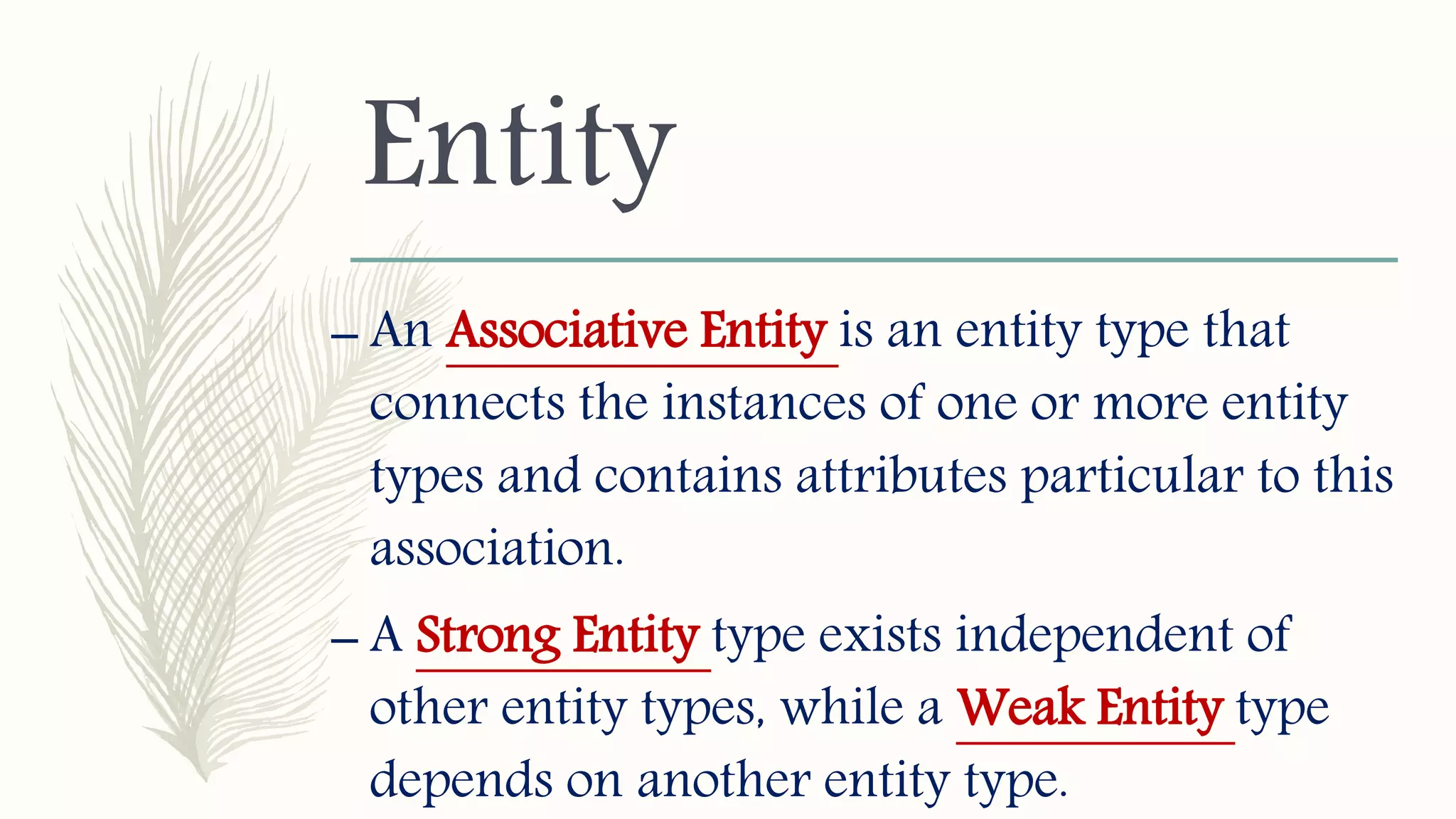 Entity
– An Associative Entity is an entity type that
connects the instances of one or more entity
types and contains attributes particular to this
association.
– A Strong Entity type exists independent of
other entity types, while a Weak Entity type
depends on another entity type.
 