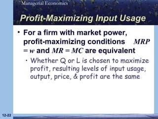 Profit-Maximizing Input Usage For a firm with market power, profit-maximizing conditions  MRP = w  and  MR = MC  are equivalent Whether Q or L is chosen to maximize profit, resulting levels of input usage, output, price, & profit are the same 12- 