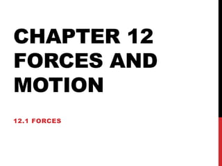 CHAPTER 12
FORCES AND
MOTION
12.1 FORCES
 