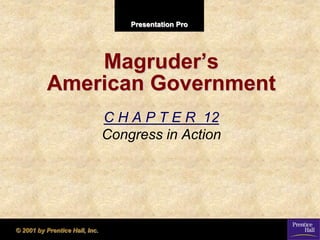 Presentation Pro




               Magruder’s
           American Government
                                C H A P T E R 12
                                Congress in Action




© 2001 by Prentice Hall, Inc.
 