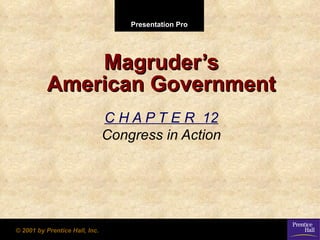 Presentation Pro




              Magruder’s
          American Government
                                C H A P T E R 12
                                Congress in Action




© 2001 by Prentice Hall, Inc.
 