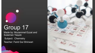 Group 17
Made by: Muzammel Ezzat and
Sulaiman Yaqubi
Subject: Chemistry
Teacher: Farid Gul Shinwari
 