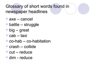 Glossary of short words found in newspaper headlines axe – cancel battle – struggle big – great cab – taxi co-hab – co-habitation crash – collide cut – reduce dim - reduce 