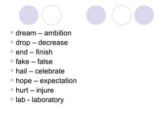 dream – ambition drop – decrease end – finish fake – false hail – celebrate hope – expectation hurt – injure lab - laboratory 