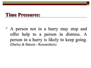  A person not in a hurry may stop andA person not in a hurry may stop and
offer help to a person in distress. Aoffer help to a person in distress. A
person in a hurry is likely to keep going.person in a hurry is likely to keep going.
(Darley & Batson - Researchers)(Darley & Batson - Researchers)
Time Pressures:Time Pressures:
 