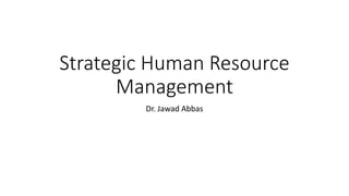 Strategic Human Resource
Management
Dr. Jawad Abbas
 