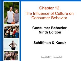 Chapter 12
The Influence of Culture on
   Consumer Behavior

    Consumer Behavior,
       Ninth Edition

    Schiffman & Kanuk


         Copyright 2007 by Prentice Hall
 