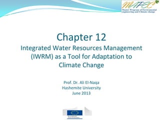 Chapter 12
Integrated Water Resources Management
(IWRM) as a Tool for Adaptation to
Climate Change
Prof. Dr. Ali El-Naqa
Hashemite University
June 2013
 