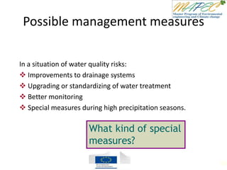 Possible management measures
In a situation of water quality risks:
 Improvements to drainage systems
 Upgrading or standardizing of water treatment
 Better monitoring
 Special measures during high precipitation seasons.
What kind of special
measures?
104
 