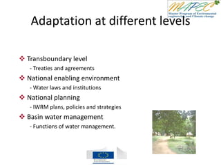 Adaptation at different levels
 Transboundary level
- Treaties and agreements
 National enabling environment
- Water laws and institutions
 National planning
- IWRM plans, policies and strategies
 Basin water management
- Functions of water management.
 
