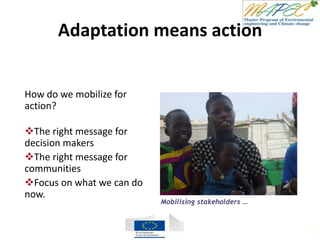 Adaptation means action
How do we mobilize for
action?
The right message for
decision makers
The right message for
communities
Focus on what we can do
now.
Mobilising stakeholders …
113
 
