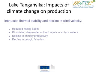 Lake Tanganyika: Impacts of
climate change on production
Increased thermal stability and decline in wind velocity:
 Reduced mixing depth
 Diminished deep-water nutrient inputs to surface waters
 Decline in primary productivity
 Decline in pelagic fisheries.
 