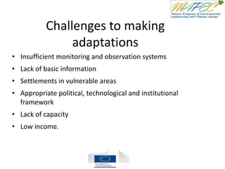 Challenges to making
adaptations
• Insufficient monitoring and observation systems
• Lack of basic information
• Settlements in vulnerable areas
• Appropriate political, technological and institutional
framework
• Lack of capacity
• Low income.
 