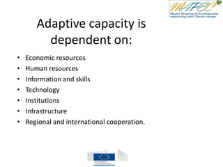 Adaptive capacity is
dependent on:
• Economic resources
• Human resources
• Information and skills
• Technology
• Institutions
• Infrastructure
• Regional and international cooperation.
 
