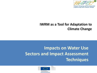 IWRM as a Tool for Adaptation to
Climate Change
Impacts on Water Use
Sectors and Impact Assessment
Techniques
 