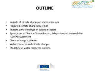OUTLINE
• Impacts of climate change on water resources
• Projected climate changes by region
• Impacts climate change on selected sectors
• Approaches of Climate Change Impact, Adaptation and Vulnerability
(CCIAV) Assessment
• Climate change scenarios
• Water resources and climate change
• Modelling of water resources systems.
 
