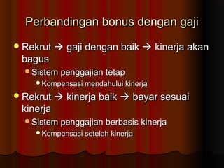 Perbandingan bonus dengan gajiPerbandingan bonus dengan gaji
RekrutRekrut  gaji dengan baikgaji dengan baik  kinerja akankinerja akan
bagusbagus
Sistem penggajian tetapSistem penggajian tetap
Kompensasi mendahului kinerjaKompensasi mendahului kinerja
RekrutRekrut  kinerja baikkinerja baik  bayar sesuaibayar sesuai
kinerjakinerja
Sistem penggajian berbasis kinerjaSistem penggajian berbasis kinerja
Kompensasi setelah kinerjaKompensasi setelah kinerja
 