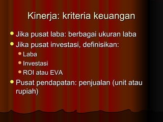 Kinerja: kriteria keuanganKinerja: kriteria keuangan
Jika pusat laba: berbagai ukuran labaJika pusat laba: berbagai ukuran laba
Jika pusat investasi, definisikan:Jika pusat investasi, definisikan:
LabaLaba
InvestasiInvestasi
ROI atau EVAROI atau EVA
Pusat pendapatan: penjualan (unit atauPusat pendapatan: penjualan (unit atau
rupiah)rupiah)
 
