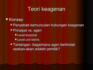 Teori keagenanTeori keagenan
KonsepKonsep
Penyebab kemunculan hubungan keagenanPenyebab kemunculan hubungan keagenan
Prinsipal vs. agenPrinsipal vs. agen
Level korporatLevel korporat
Level unit bisnisLevel unit bisnis
Tantangan: bagaimana agen bertindakTantangan: bagaimana agen bertindak
seakan-akan adalah pemilik?seakan-akan adalah pemilik?
 