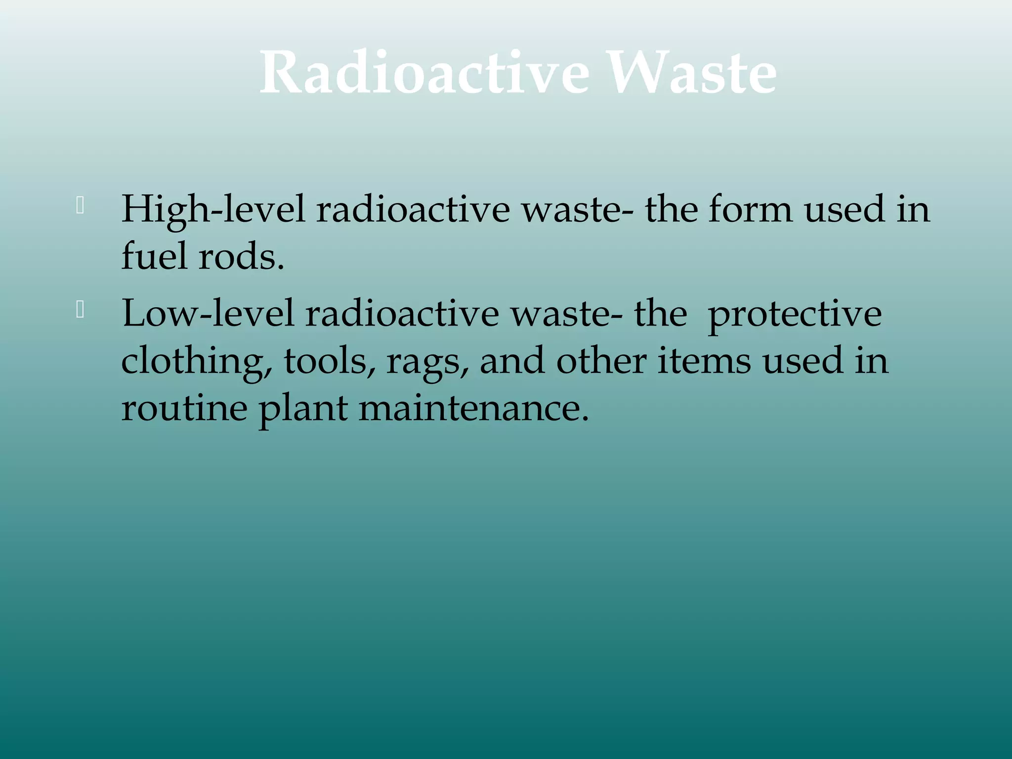 Radioactive Waste




High-level radioactive waste- the form used in
fuel rods.
Low-level radioactive waste- the protective
clothing, tools, rags, and other items used in
routine plant maintenance.

 