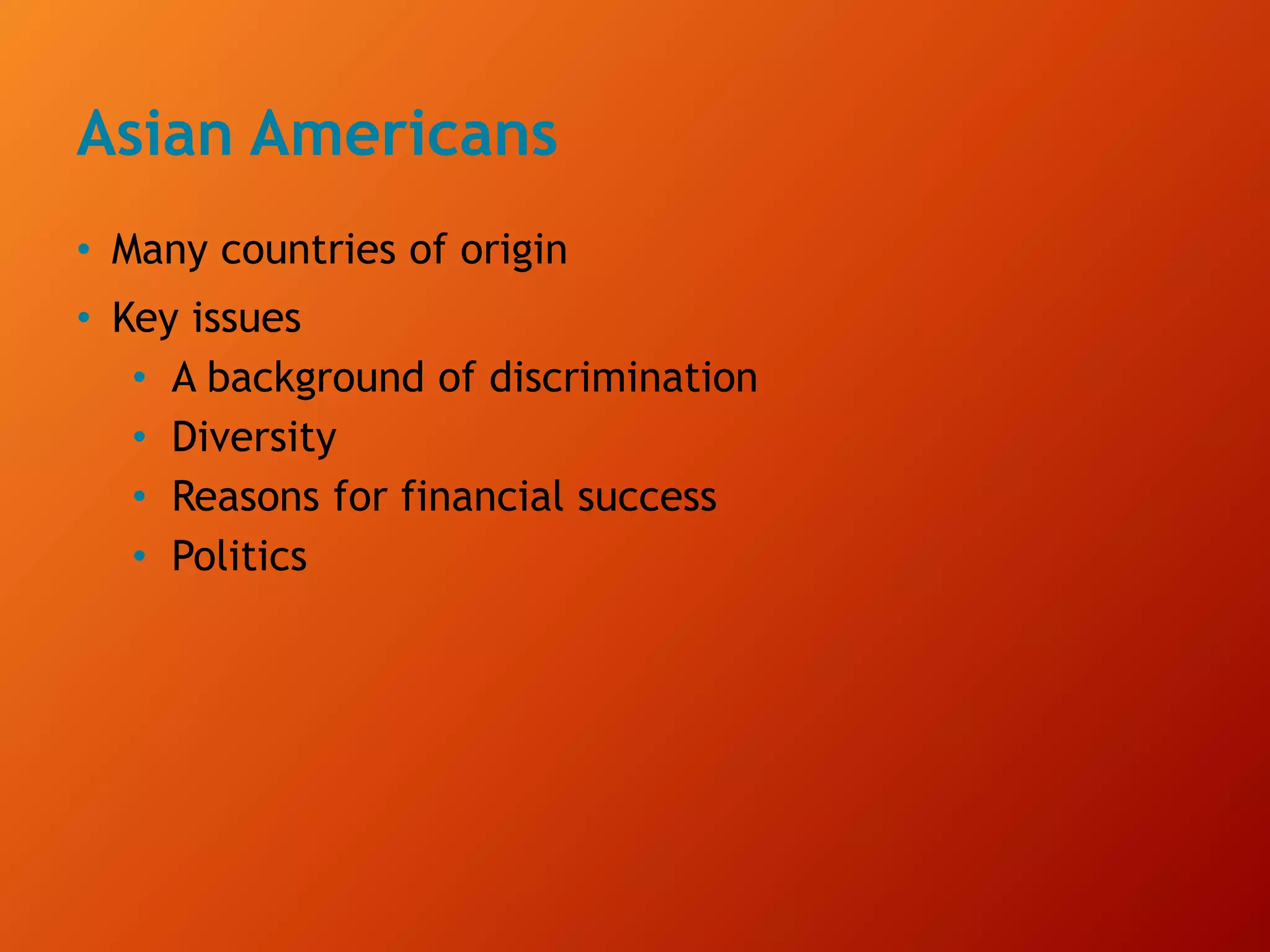 Asian Americans
• Many countries of origin
• Key issues
• A background of discrimination
• Diversity
• Reasons for financial success
• Politics
 