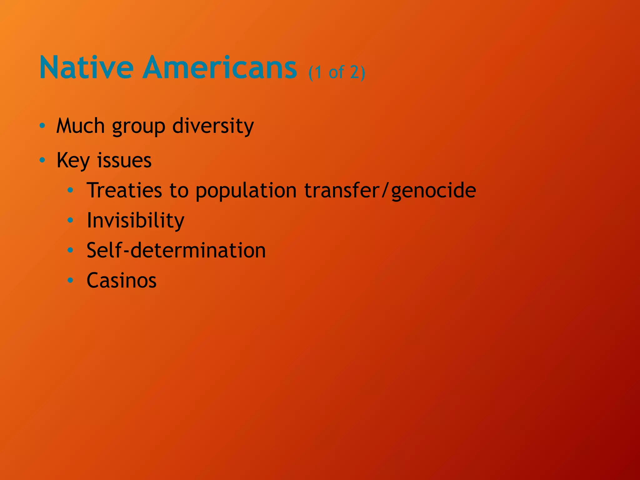 Native Americans (1 of 2)
• Much group diversity
• Key issues
• Treaties to population transfer/genocide
• Invisibility
• Self-determination
• Casinos
 