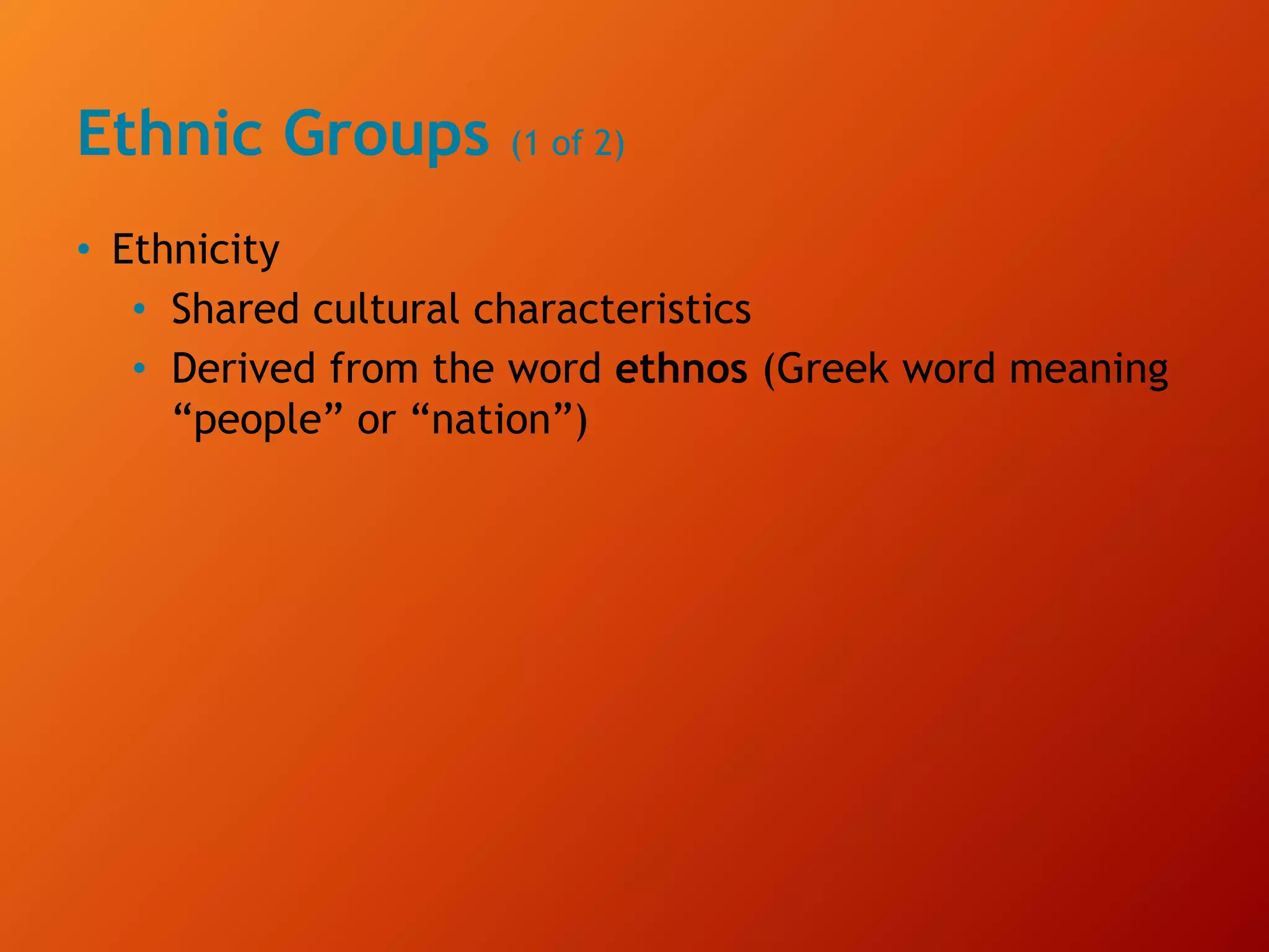 Ethnic Groups (1 of 2)
• Ethnicity
• Shared cultural characteristics
• Derived from the word ethnos (Greek word meaning
“people” or “nation”)
 