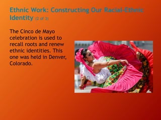 Ethnic Work: Constructing Our Racial-Ethnic
Identity (2 of 3)
The Cinco de Mayo
celebration is used to
recall roots and renew
ethnic identities. This
one was held in Denver,
Colorado.
 