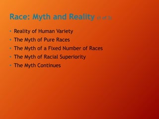 Race: Myth and Reality (1 of 3)
• Reality of Human Variety
• The Myth of Pure Races
• The Myth of a Fixed Number of Races
• The Myth of Racial Superiority
• The Myth Continues
 