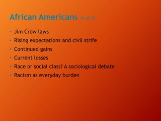 African Americans (1 of 3)
• Jim Crow laws
• Rising expectations and civil strife
• Continued gains
• Current losses
• Race or social class? A sociological debate
• Racism as everyday burden
 