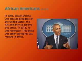 African Americans (3 of 3)
In 2008, Barack Obama
was elected president of
the United States, the
first minority to achieve
this office. In 2012, he
was reelected. This photo
was taken during his last
months in office.
 