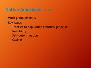 Native Americans (1 of 2)
• Much group diversity
• Key issues
• Treaties to population transfer/genocide
• Invisibility
• Self-determination
• Casinos
 