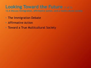 Looking Toward the Future (1 of 2)
12.6 Discuss immigration, affirmative action, and a multicultural society
• The Immigration Debate
• Affirmative Action
• Toward a True Multicultural Society
 