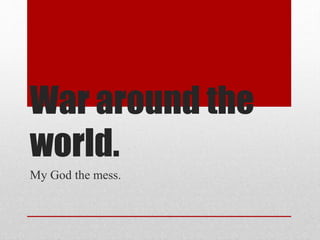 War around the
world.
My God the mess.
 
