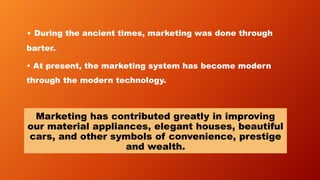• During the ancient times, marketing was done through
barter.
• At present, the marketing system has become modern
throug...