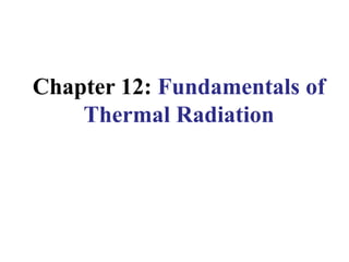 Chapter 12: Fundamentals of
Thermal Radiation
 