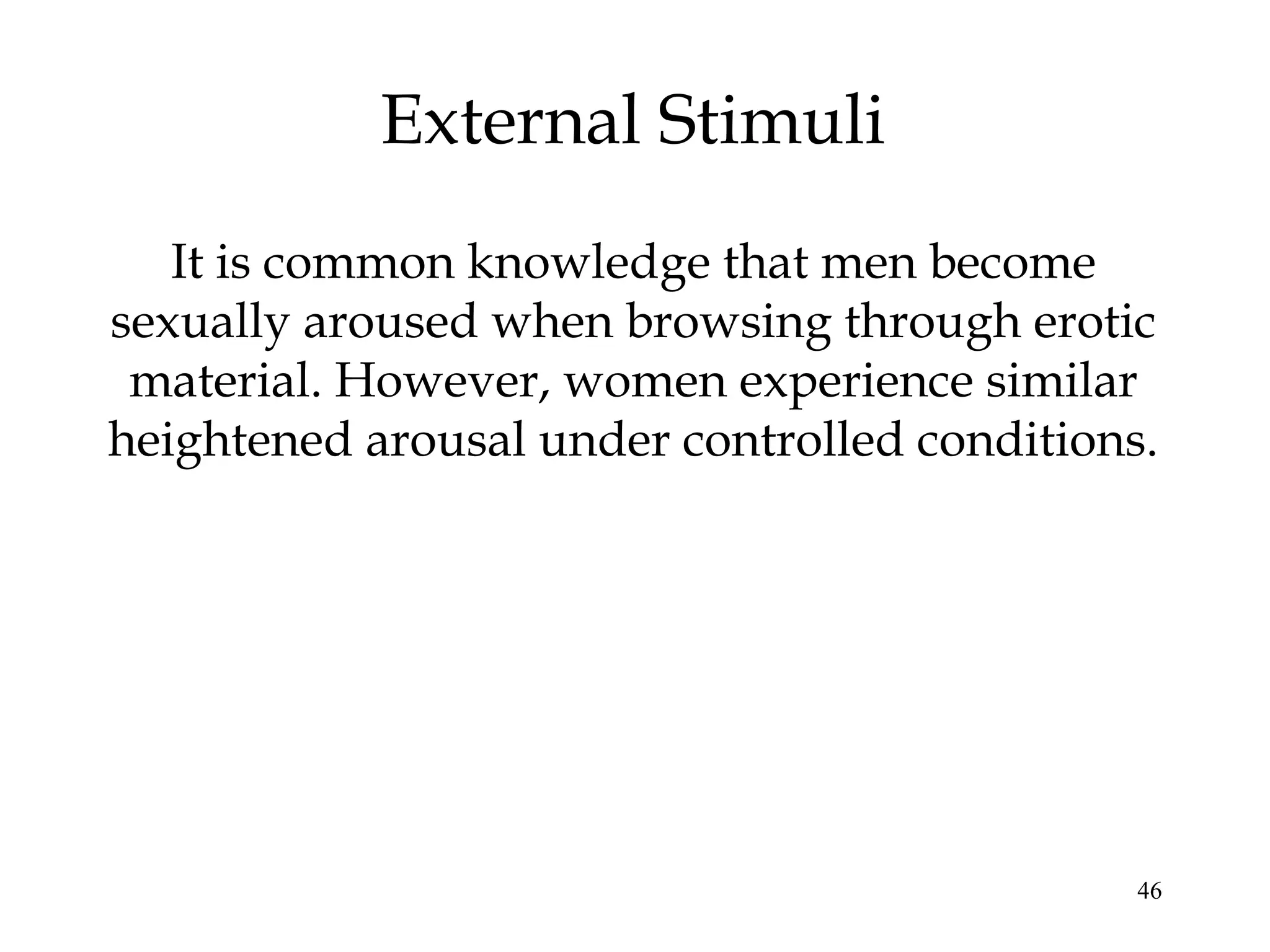 46
External Stimuli
It is common knowledge that men become
sexually aroused when browsing through erotic
material. However, women experience similar
heightened arousal under controlled conditions.
 