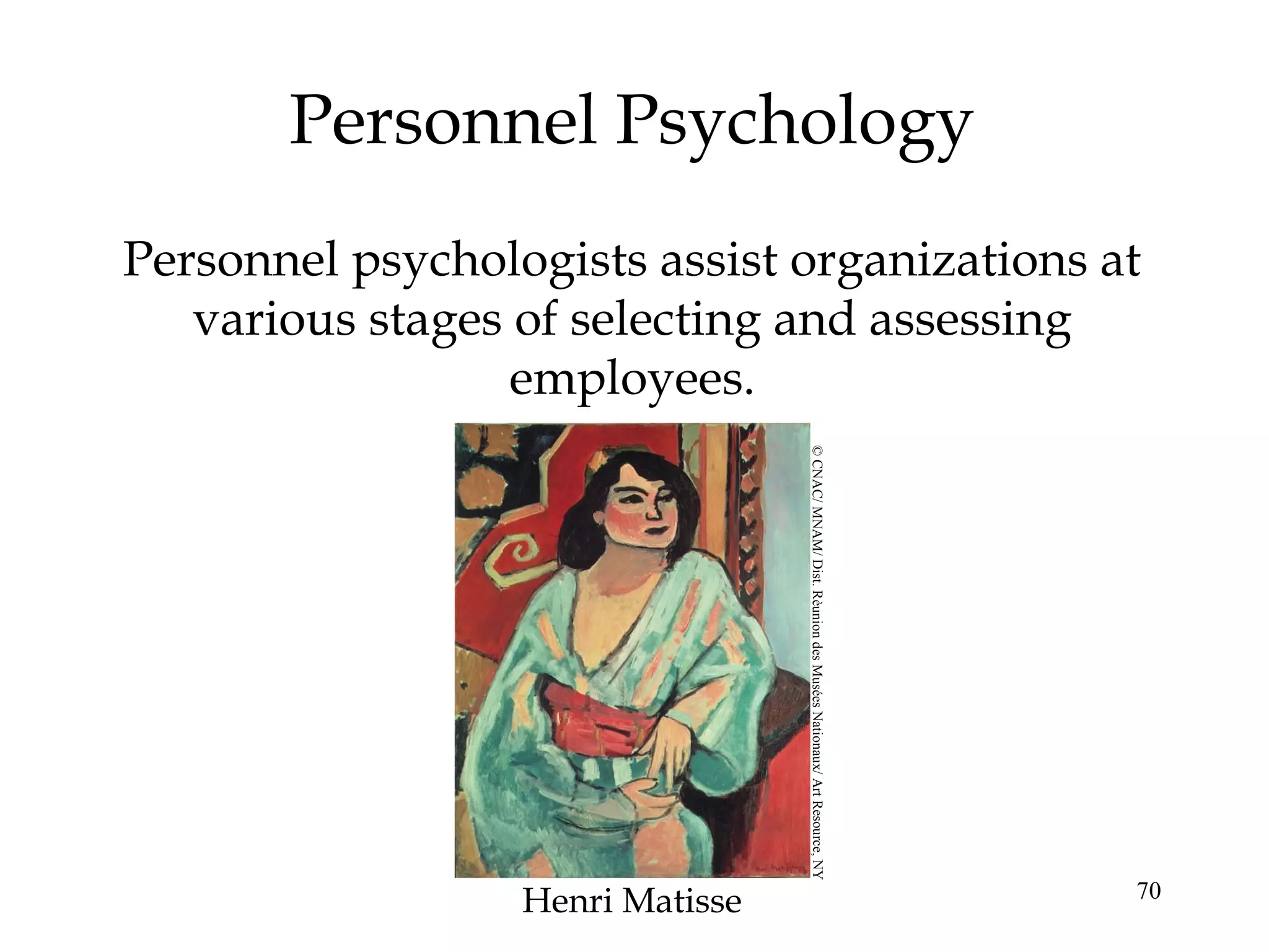70
Personnel Psychology
Personnel psychologists assist organizations at
various stages of selecting and assessing
employees.
Henri Matisse
©CNAC/MNAM/Dist.RèuniondesMuséesNationaux/ArtResource,NY
 