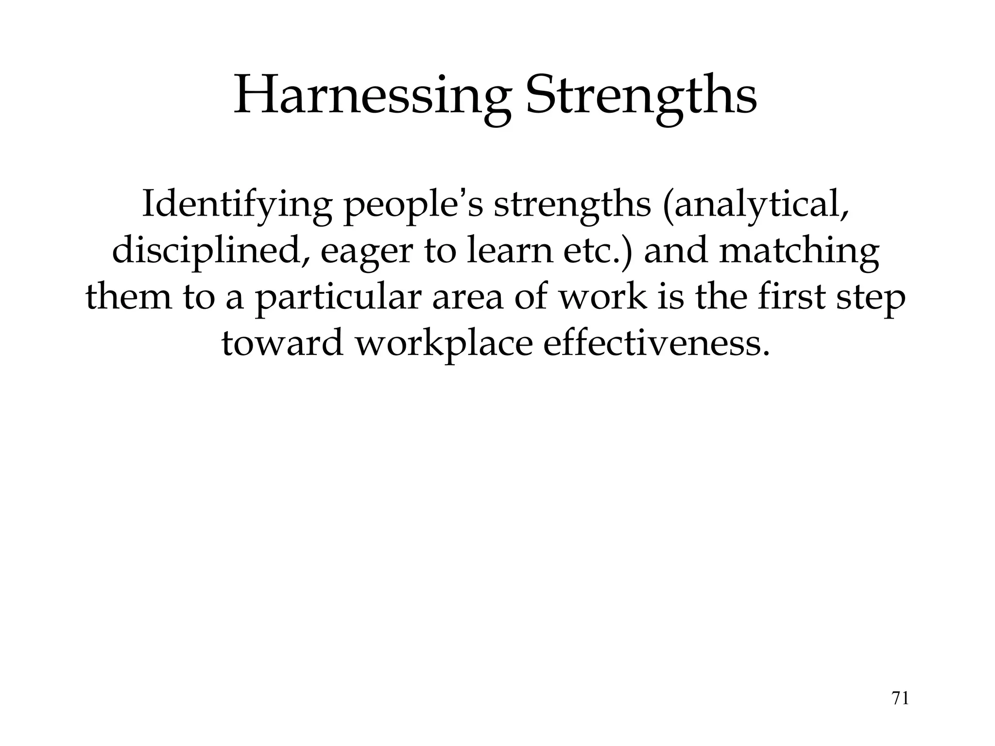71
Harnessing Strengths
Identifying people’s strengths (analytical,
disciplined, eager to learn etc.) and matching
them to a particular area of work is the first step
toward workplace effectiveness.
 