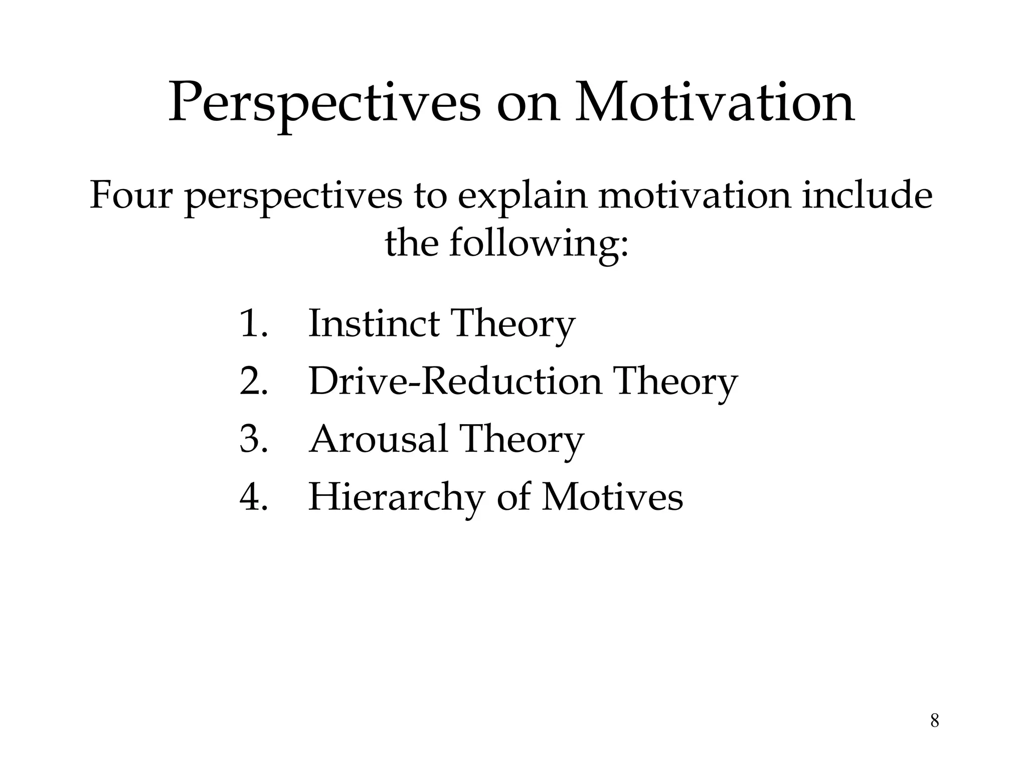 8
Perspectives on Motivation
Four perspectives to explain motivation include
the following:
1. Instinct Theory
2. Drive-Reduction Theory
3. Arousal Theory
4. Hierarchy of Motives
 