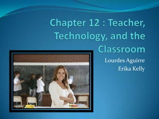Chapter 12 : Teacher, Technology, and the Classroom Lourdes Aguirre Erika Kelly 