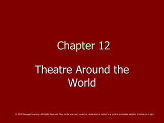 Chapter 12
Theatre Around the
World
© 2018 Cengage Learning. All Rights Reserved. May not be scanned, copied or, duplicated or posted to a publicly accessible website, in whole or in part.
 