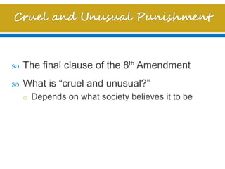  The final clause of the 8th Amendment
 What is “cruel and unusual?”
o Depends on what society believes it to be
 