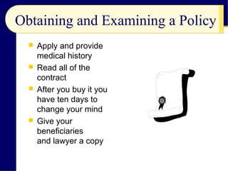 Obtaining and Examining a Policy
 Apply and provide
medical history
 Read all of the
contract
 After you buy it you
have ten days to
change your mind
 Give your
beneficiaries
and lawyer a copy
 